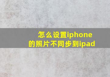 怎么设置iphone的照片不同步到ipad