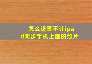 怎么设置不让ipad同步手机上面的照片