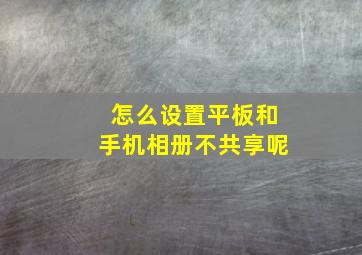 怎么设置平板和手机相册不共享呢