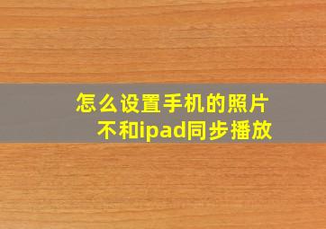 怎么设置手机的照片不和ipad同步播放