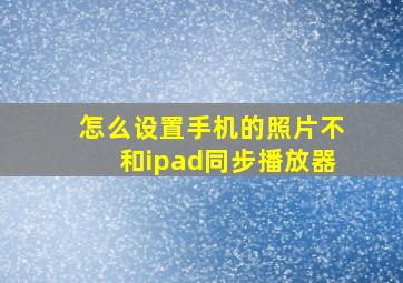 怎么设置手机的照片不和ipad同步播放器