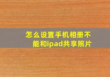 怎么设置手机相册不能和ipad共享照片