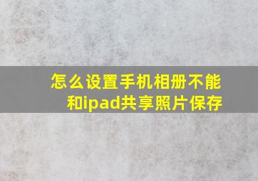 怎么设置手机相册不能和ipad共享照片保存