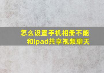 怎么设置手机相册不能和ipad共享视频聊天