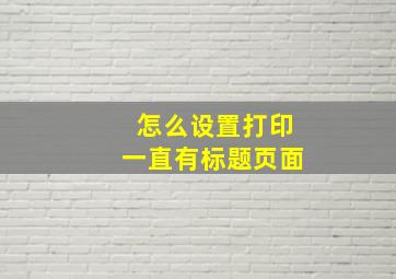 怎么设置打印一直有标题页面