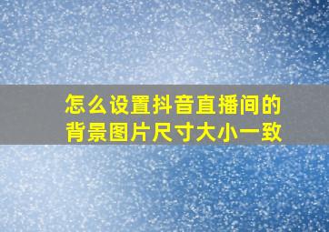 怎么设置抖音直播间的背景图片尺寸大小一致