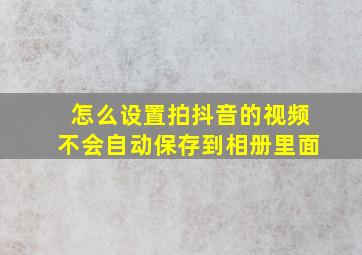 怎么设置拍抖音的视频不会自动保存到相册里面