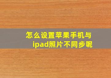 怎么设置苹果手机与ipad照片不同步呢