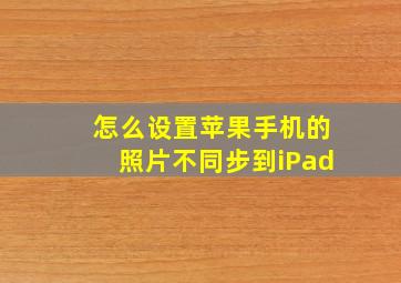 怎么设置苹果手机的照片不同步到iPad