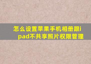 怎么设置苹果手机相册跟ipad不共享照片权限管理