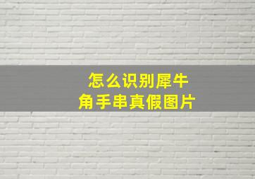 怎么识别犀牛角手串真假图片