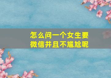 怎么问一个女生要微信并且不尴尬呢