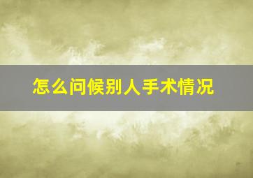 怎么问候别人手术情况