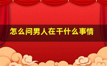 怎么问男人在干什么事情