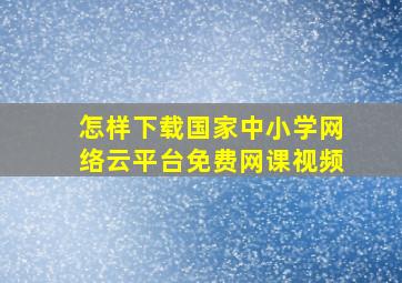 怎样下载国家中小学网络云平台免费网课视频