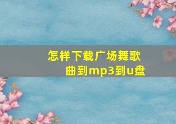 怎样下载广场舞歌曲到mp3到u盘