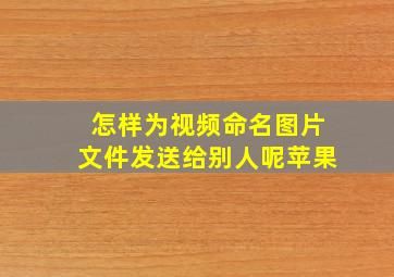 怎样为视频命名图片文件发送给别人呢苹果