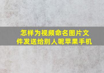 怎样为视频命名图片文件发送给别人呢苹果手机