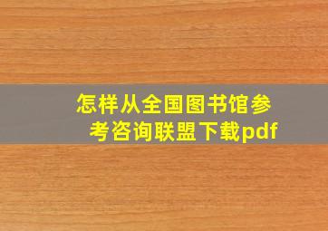 怎样从全国图书馆参考咨询联盟下载pdf