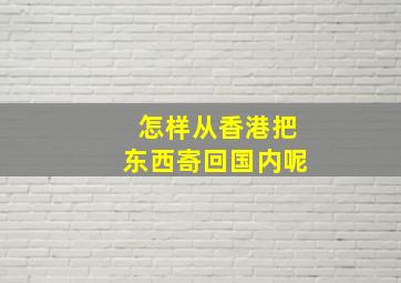 怎样从香港把东西寄回国内呢