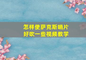 怎样使萨克斯哨片好吹一些视频教学