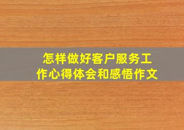 怎样做好客户服务工作心得体会和感悟作文