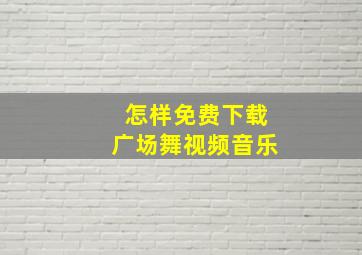 怎样免费下载广场舞视频音乐