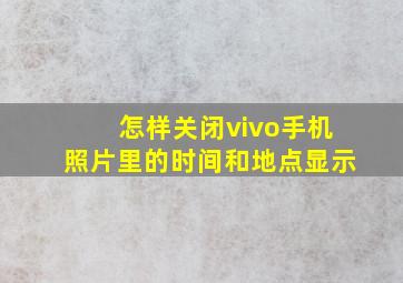 怎样关闭vivo手机照片里的时间和地点显示