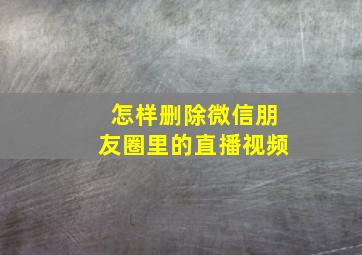 怎样删除微信朋友圈里的直播视频