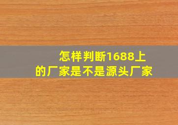 怎样判断1688上的厂家是不是源头厂家