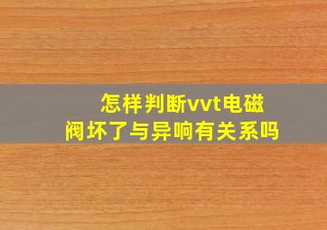 怎样判断vvt电磁阀坏了与异响有关系吗