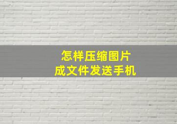 怎样压缩图片成文件发送手机