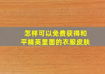 怎样可以免费获得和平精英里面的衣服皮肤