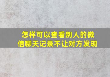 怎样可以查看别人的微信聊天记录不让对方发现