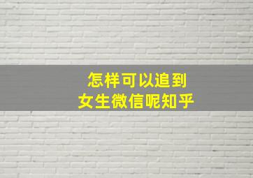 怎样可以追到女生微信呢知乎