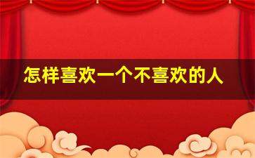 怎样喜欢一个不喜欢的人