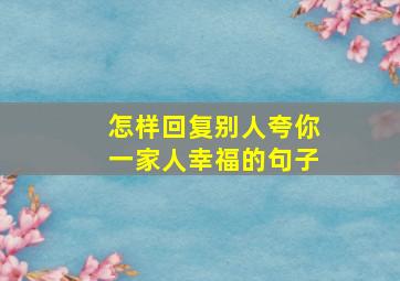 怎样回复别人夸你一家人幸福的句子