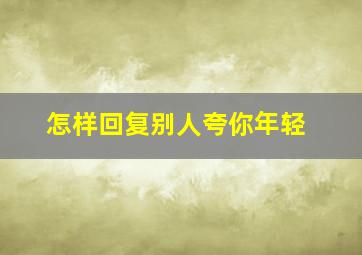 怎样回复别人夸你年轻