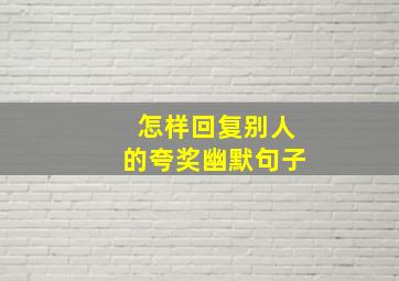 怎样回复别人的夸奖幽默句子