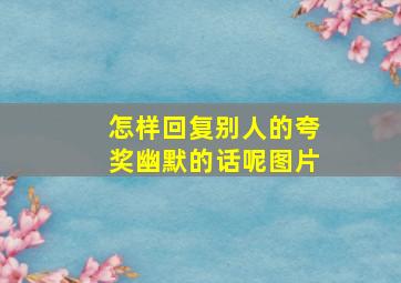 怎样回复别人的夸奖幽默的话呢图片