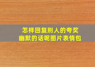 怎样回复别人的夸奖幽默的话呢图片表情包