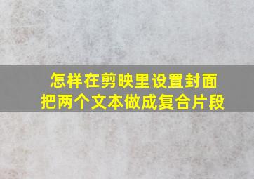 怎样在剪映里设置封面把两个文本做成复合片段