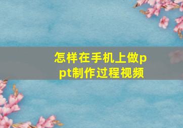 怎样在手机上做ppt制作过程视频