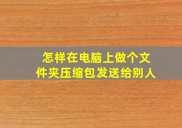 怎样在电脑上做个文件夹压缩包发送给别人