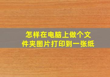 怎样在电脑上做个文件夹图片打印到一张纸