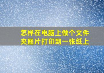 怎样在电脑上做个文件夹图片打印到一张纸上