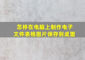 怎样在电脑上制作电子文件表格图片保存到桌面