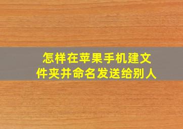 怎样在苹果手机建文件夹并命名发送给别人