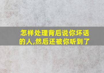 怎样处理背后说你坏话的人,然后还被你听到了