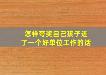 怎样夸奖自己孩子进了一个好单位工作的话